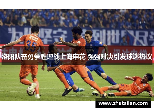 洛阳队奋勇争胜迎战上海申花 强强对决引发球迷热议