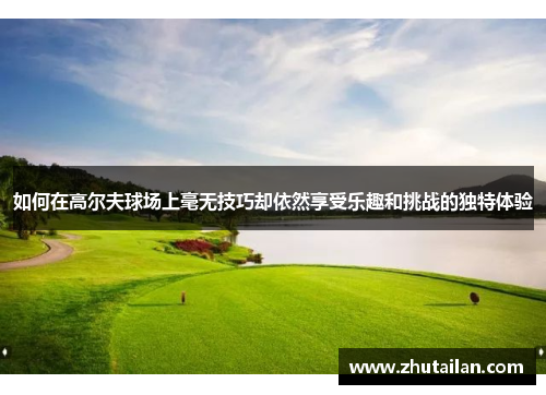如何在高尔夫球场上毫无技巧却依然享受乐趣和挑战的独特体验