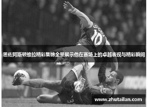 恩佐阿斯顿维拉精彩集锦全景展示他在赛场上的卓越表现与精彩瞬间