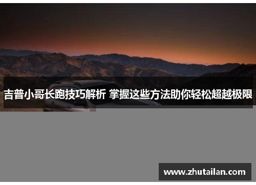 吉普小哥长跑技巧解析 掌握这些方法助你轻松超越极限