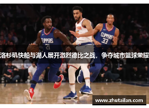 洛杉矶快船与湖人展开激烈德比之战，争夺城市篮球荣耀