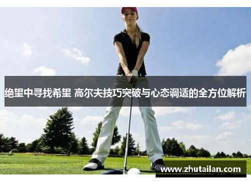 绝望中寻找希望 高尔夫技巧突破与心态调适的全方位解析