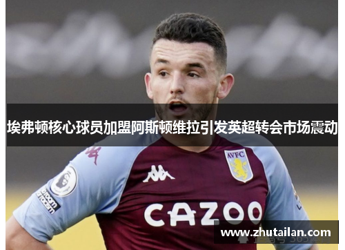 埃弗顿核心球员加盟阿斯顿维拉引发英超转会市场震动