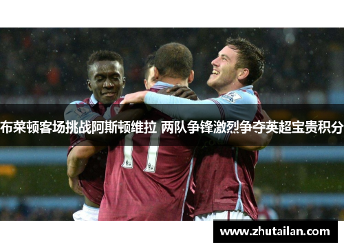 布菜顿客场挑战阿斯顿维拉 两队争锋激烈争夺英超宝贵积分