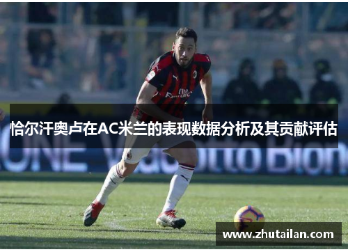 恰尔汗奥卢在AC米兰的表现数据分析及其贡献评估