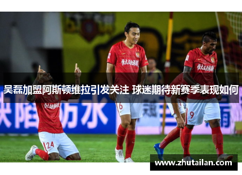 吴磊加盟阿斯顿维拉引发关注 球迷期待新赛季表现如何